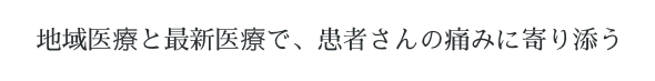 地域医療と最新医療で、患者さんの痛みに寄り添う
