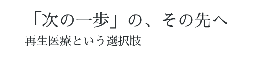 「次の一歩」の、その先へ 再生医療という選択肢