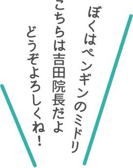 ぼくはペンギンのミドリ こちらは吉田院長だよ どうぞよろしくね！