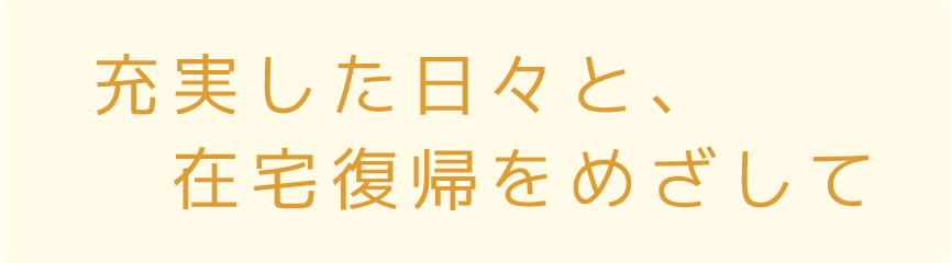 充実した日々と、在宅復帰をめざして