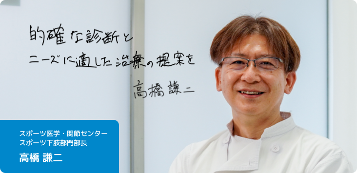 医師インタビュー:スポーツ医学・関節センター スポーツ下肢部門部長 高橋謙二 医師